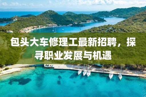 包头大车修理工最新招聘，探寻职业发展与机遇