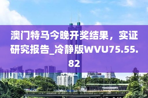 澳门特马今晚开奖结果，实证研究报告_冷静版WVU75.55.82