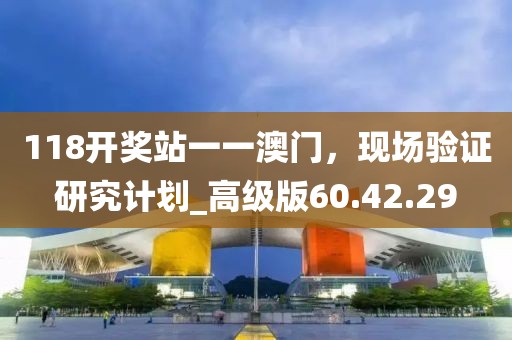 118开奖站一一澳门，现场验证研究计划_高级版60.42.29