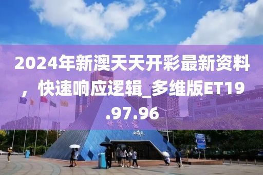 2024年新澳天天开彩最新资料，快速响应逻辑_多维版ET19.97.96