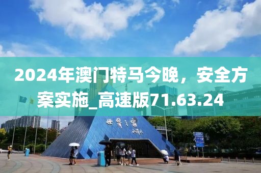 2024年澳门特马今晚，安全方案实施_高速版71.63.24