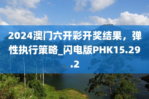 2024澳门六开彩开奖结果，弹性执行策略_闪电版PHK15.29.2