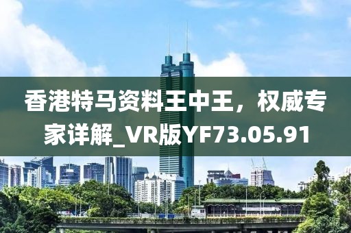 香港特马资料王中王，权威专家详解_VR版YF73.05.91