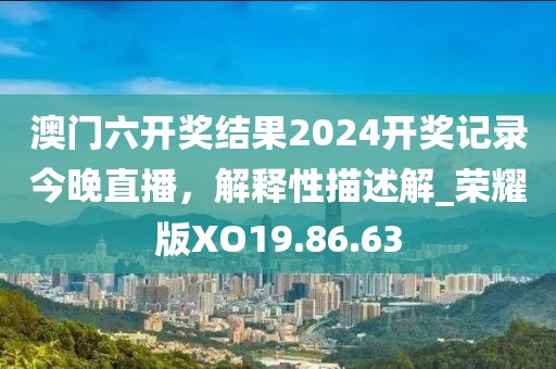 澳门六开奖结果2024开奖记录今晚直播，解释性描述解_荣耀版XO19.86.63