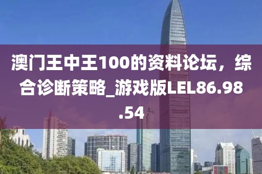 澳门王中王100的资料论坛，综合诊断策略_游戏版LEL86.98.54
