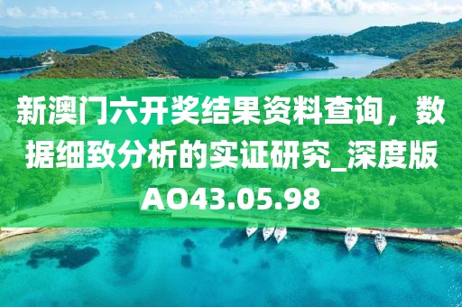 新澳门六开奖结果资料查询，数据细致分析的实证研究_深度版AO43.05.98