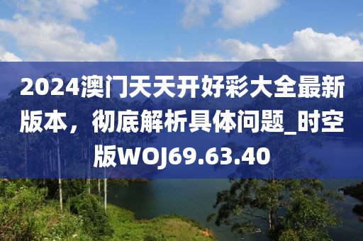 2024澳门天天开好彩大全最新版本，彻底解析具体问题_时空版WOJ69.63.40