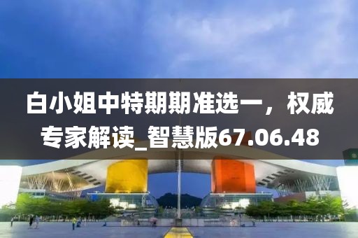 白小姐中特期期准选一，权威专家解读_智慧版67.06.48