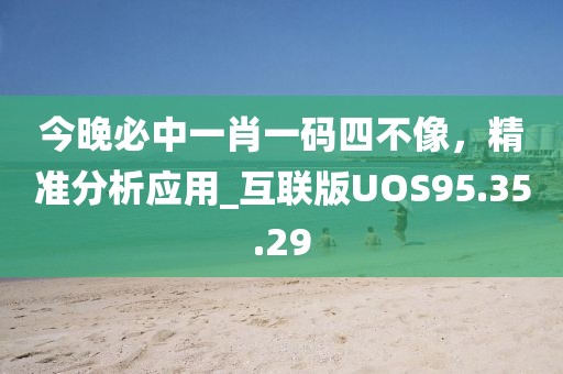 今晚必中一肖一码四不像，精准分析应用_互联版UOS95.35.29