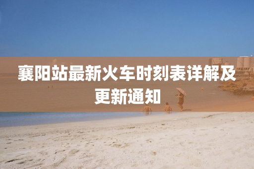 襄阳站最新火车时刻表详解及更新通知