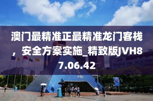 澳门最精准正最精准龙门客栈，安全方案实施_精致版JVH87.06.42