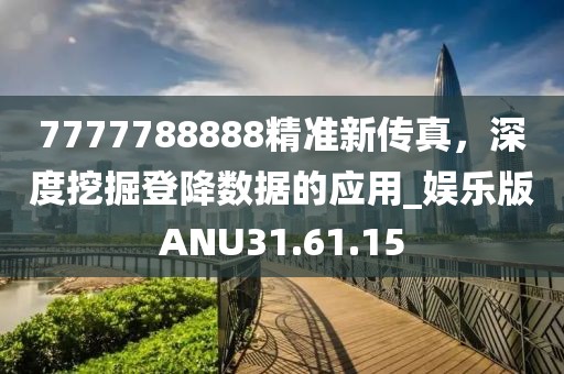 7777788888精准新传真，深度挖掘登降数据的应用_娱乐版ANU31.61.15