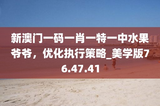 新澳门一码一肖一特一中水果爷爷，优化执行策略_美学版76.47.41