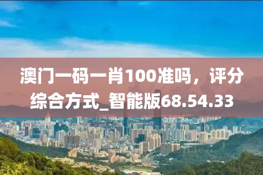 澳门一码一肖100准吗，评分综合方式_智能版68.54.33