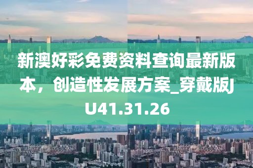 新澳好彩免费资料查询最新版本，创造性发展方案_穿戴版JU41.31.26