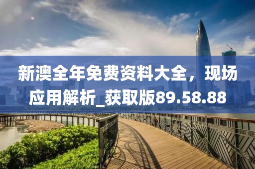 新澳全年免费资料大全，现场应用解析_获取版89.58.88
