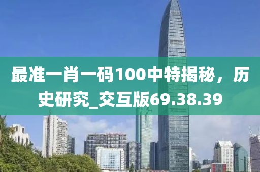 最准一肖一码100中特揭秘，历史研究_交互版69.38.39