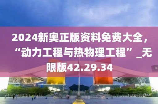 2024新奥正版资料免费大全，“动力工程与热物理工程”_无限版42.29.34
