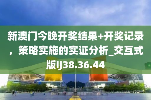 新澳门今晚开奖结果+开奖记录，策略实施的实证分析_交互式版IJ38.36.44