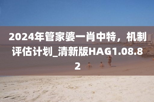 2024年管家婆一肖中特，机制评估计划_清新版HAG1.08.82