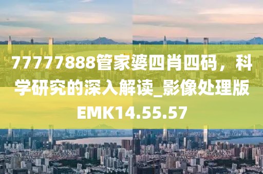77777888管家婆四肖四码，科学研究的深入解读_影像处理版EMK14.55.57