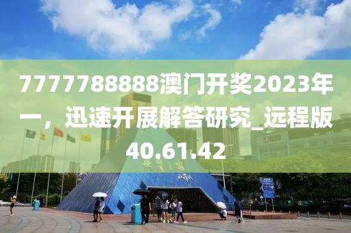 7777788888澳门开奖2023年一，迅速开展解答研究_远程版40.61.42
