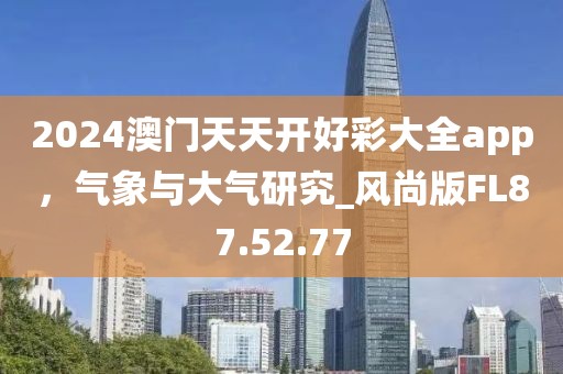 2024澳门天天开好彩大全app，气象与大气研究_风尚版FL87.52.77