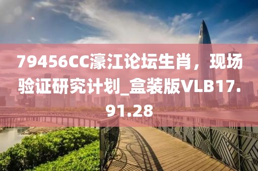 79456CC濠江论坛生肖，现场验证研究计划_盒装版VLB17.91.28