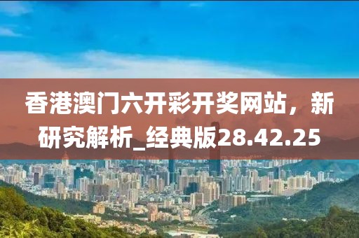 香港澳门六开彩开奖网站，新研究解析_经典版28.42.25