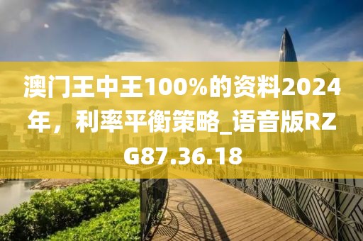 澳门王中王100%的资料2024年，利率平衡策略_语音版RZG87.36.18