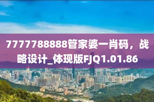 7777788888管家婆一肖码，战略设计_体现版FJQ1.01.86