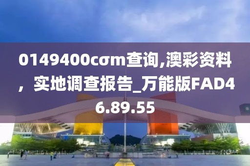 0149400cσm查询,澳彩资料，实地调查报告_万能版FAD46.89.55