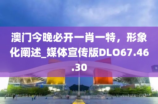 澳门今晚必开一肖一特，形象化阐述_媒体宣传版DLO67.46.30