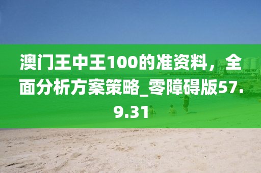 澳门王中王100的准资料，全面分析方案策略_零障碍版57.9.31