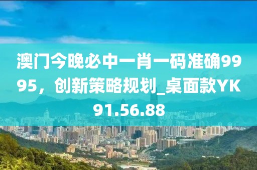 澳门今晚必中一肖一码准确9995，创新策略规划_桌面款YK91.56.88