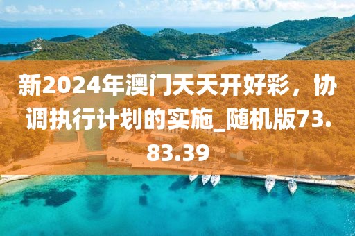 新2024年澳门天天开好彩，协调执行计划的实施_随机版73.83.39