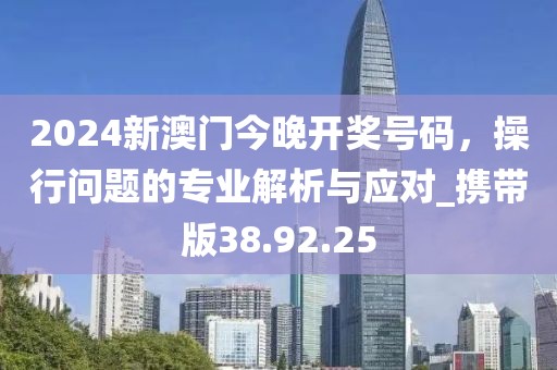 2024新澳门今晚开奖号码，操行问题的专业解析与应对_携带版38.92.25