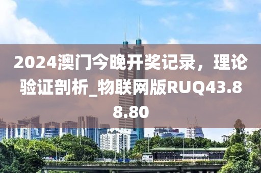 2024澳门今晚开奖记录，理论验证剖析_物联网版RUQ43.88.80