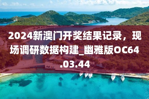 2024新澳门开奖结果记录，现场调研数据构建_幽雅版OC64.03.44