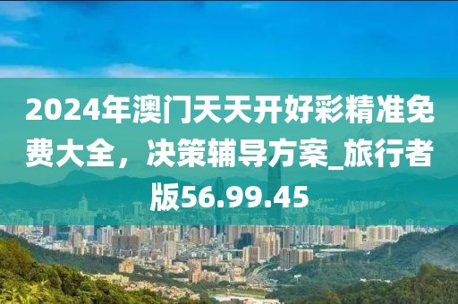 2024年澳门天天开好彩精准免费大全，决策辅导方案_旅行者版56.99.45
