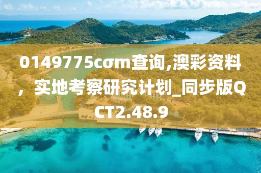 0149775cσm查询,澳彩资料，实地考察研究计划_同步版QCT2.48.9