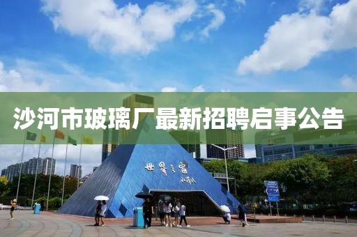 沙河市玻璃厂最新招聘启事公告