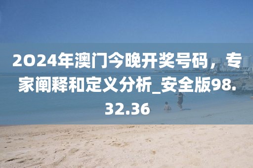 2O24年澳门今晚开奖号码，专家阐释和定义分析_安全版98.32.36