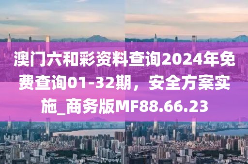 澳门六和彩资料查询2024年免费查询01-32期，安全方案实施_商务版MF88.66.23