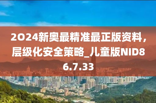 2O24新奥最精准最正版资料，层级化安全策略_儿童版NID86.7.33