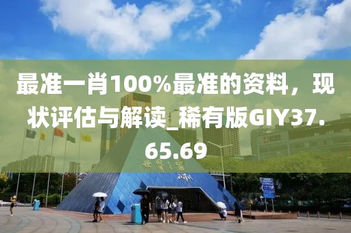 最准一肖100%最准的资料，现状评估与解读_稀有版GIY37.65.69