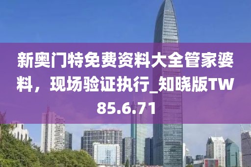 新奥门特免费资料大全管家婆料，现场验证执行_知晓版TW85.6.71