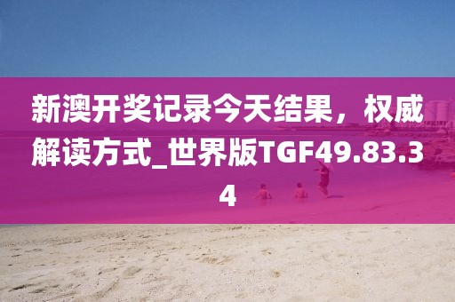 新澳开奖记录今天结果，权威解读方式_世界版TGF49.83.34