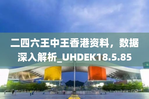 二四六王中王香港资料，数据深入解析_UHDEK18.5.85