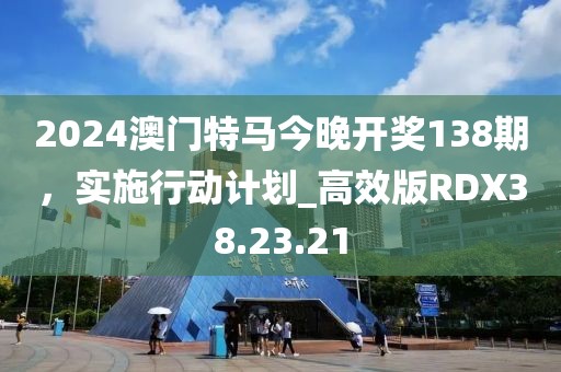 2024澳门特马今晚开奖138期，实施行动计划_高效版RDX38.23.21